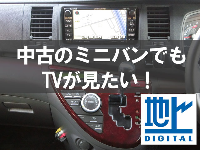 地デジtvチューナーってなに それを付ければ中古のミニバンでもtvが見れるの 埼玉にある中古車屋のプロが教えるミニバン選択基準