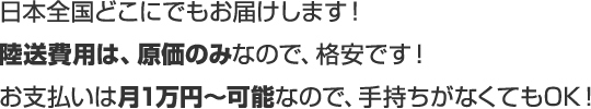 日本全国どこにでもお届けします!陸送費用は、原価のみなので、格安です!お支払いは月1万円~可能なので、手持ちがなくてもOK!