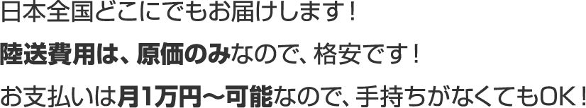 日本全国どこにでもお届けします!陸送費用は、原価のみなので、格安です!お支払いは月1万円~可能なので、手持ちがなくてもOK!