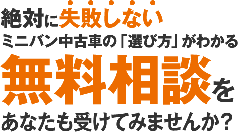 絶対に失敗しないミニバン中古車の「選び方」がわかる無料相談をあなたも受けてみませんか？