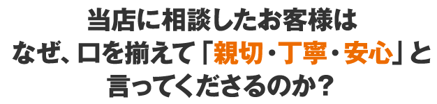 当店に相談したお客様はなぜ、口を揃えて「親切・丁寧・安心」と言ってくださるのか？